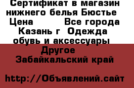 Сертификат в магазин нижнего белья Бюстье  › Цена ­ 800 - Все города, Казань г. Одежда, обувь и аксессуары » Другое   . Забайкальский край